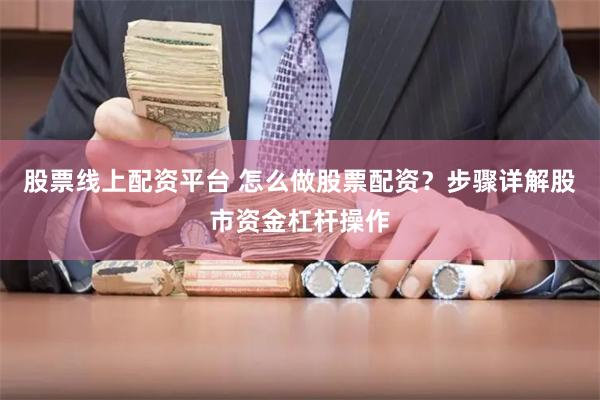 股票线上配资平台 怎么做股票配资？步骤详解股市资金杠杆操作