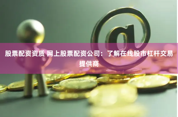 股票配资资质 网上股票配资公司：了解在线股市杠杆交易提供商