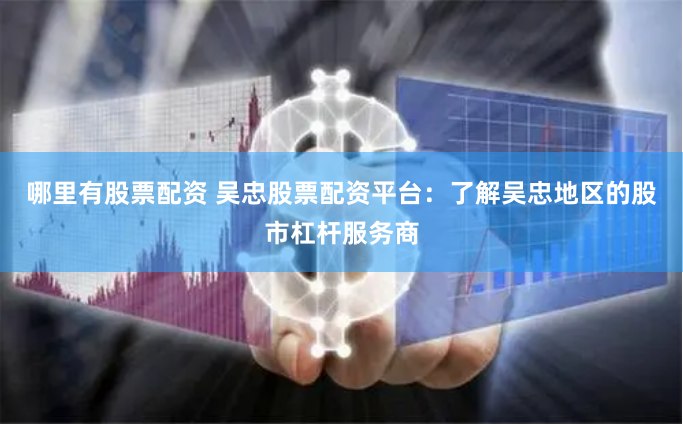 哪里有股票配资 吴忠股票配资平台：了解吴忠地区的股市杠杆服务商