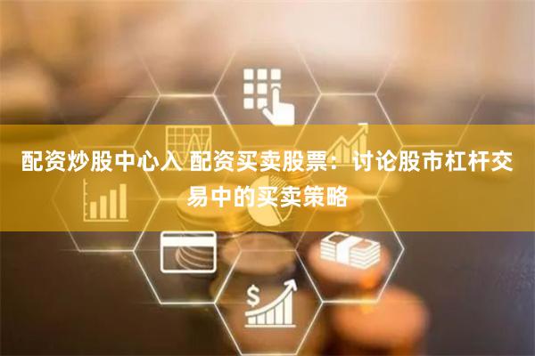 配资炒股中心入 配资买卖股票：讨论股市杠杆交易中的买卖策略