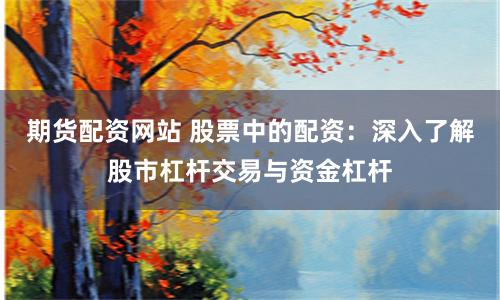 期货配资网站 股票中的配资：深入了解股市杠杆交易与资金杠杆