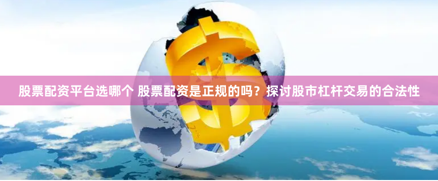 股票配资平台选哪个 股票配资是正规的吗？探讨股市杠杆交易的合法性