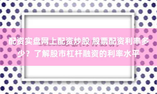 配资实盘网上配资炒股 股票配资利率多少？了解股市杠杆融资的利率水平