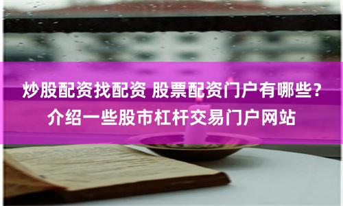炒股配资找配资 股票配资门户有哪些？介绍一些股市杠杆交易门户网站