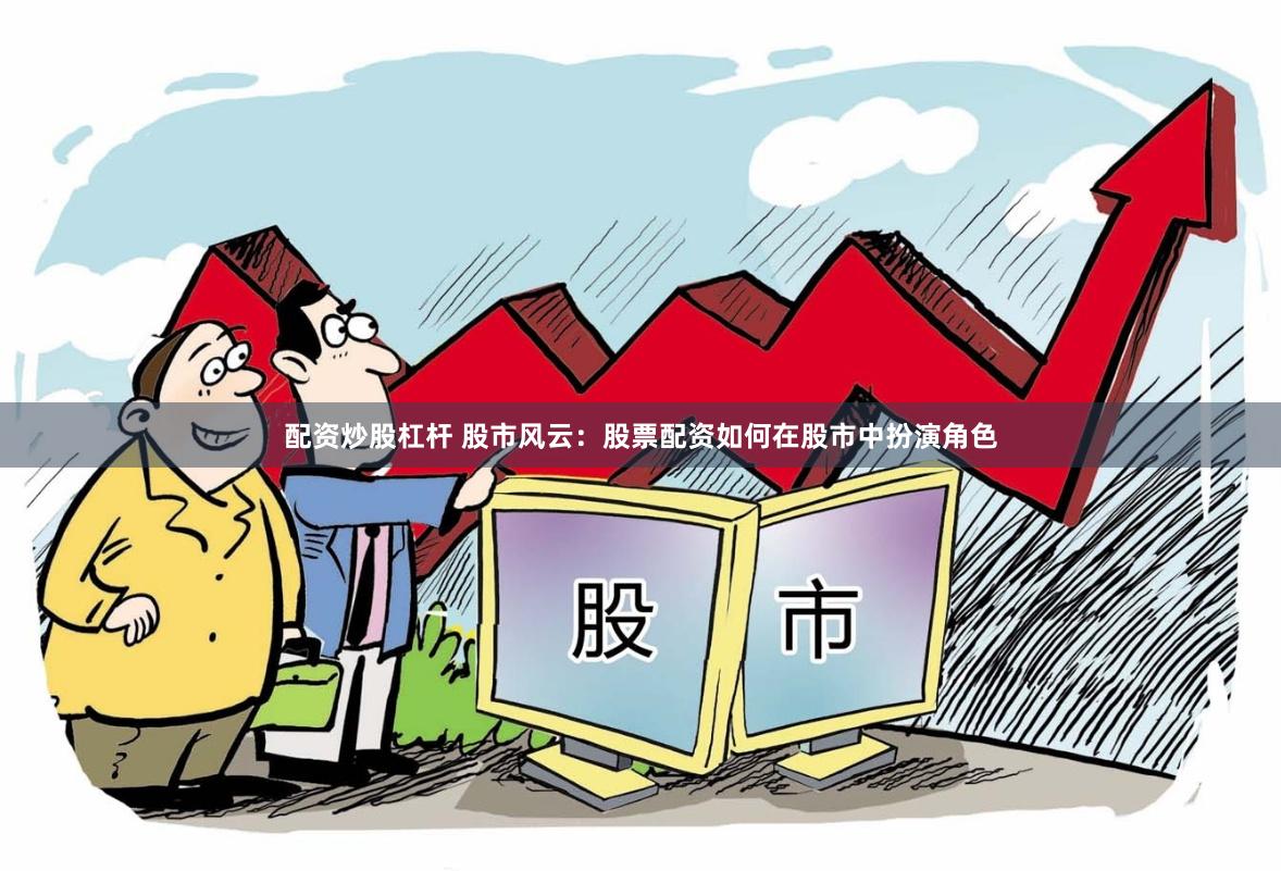 配资炒股杠杆 股市风云：股票配资如何在股市中扮演角色