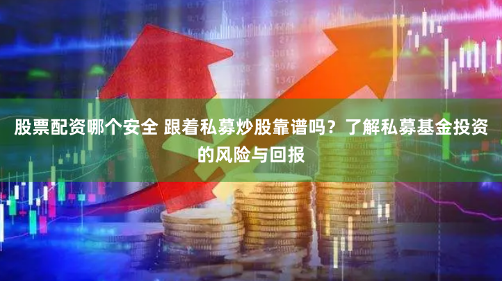 股票配资哪个安全 跟着私募炒股靠谱吗？了解私募基金投资的风险与回报