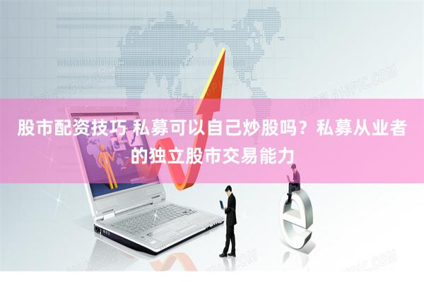 股市配资技巧 私募可以自己炒股吗？私募从业者的独立股市交易能力