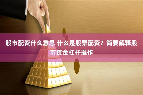 股市配资什么意思 什么是股票配资？简要解释股市资金杠杆操作