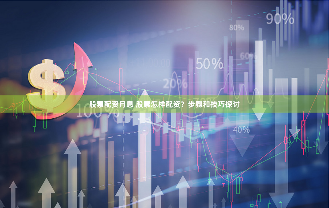 股票配资月息 股票怎样配资？步骤和技巧探讨