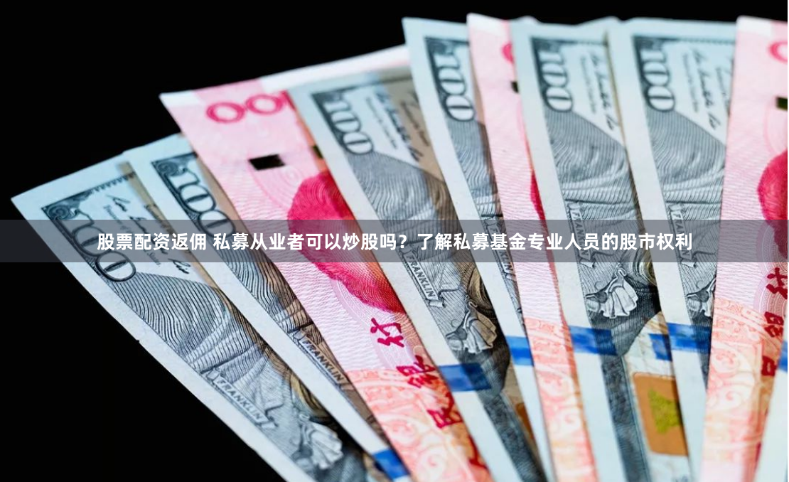 股票配资返佣 私募从业者可以炒股吗？了解私募基金专业人员的股市权利