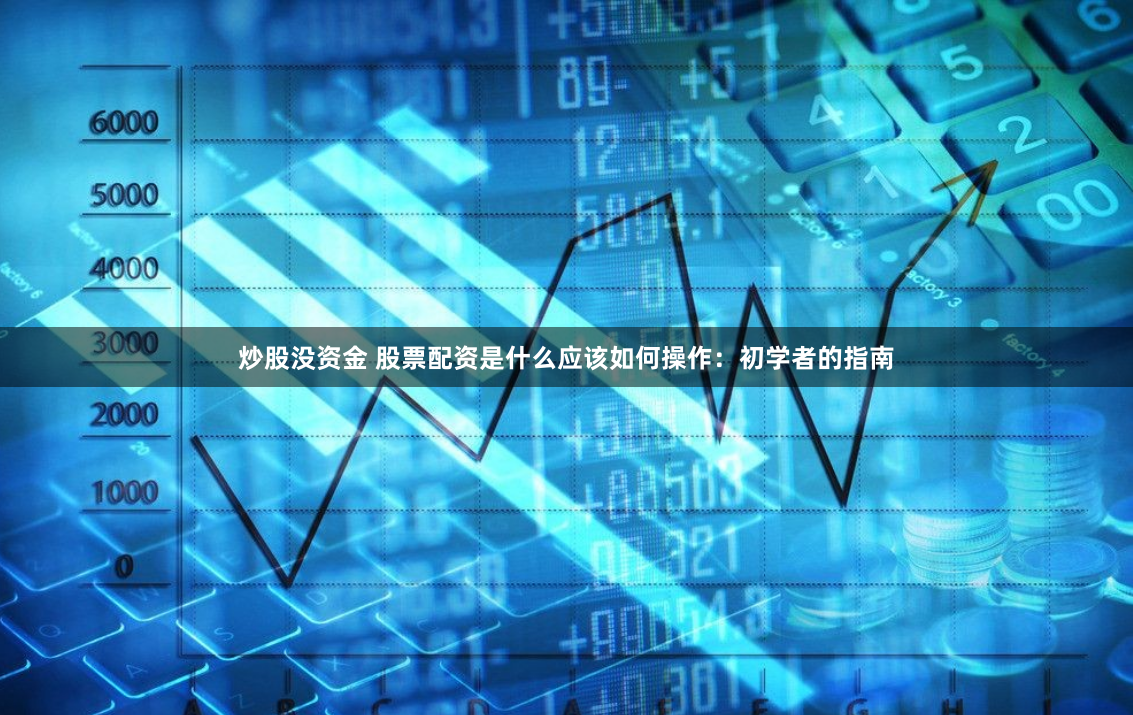 炒股没资金 股票配资是什么应该如何操作：初学者的指南