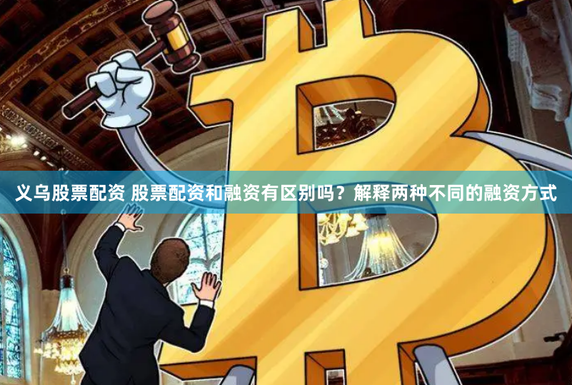 义乌股票配资 股票配资和融资有区别吗？解释两种不同的融资方式