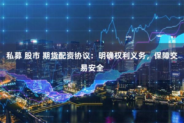 私募 股市 期货配资协议：明确权利义务，保障交易安全
