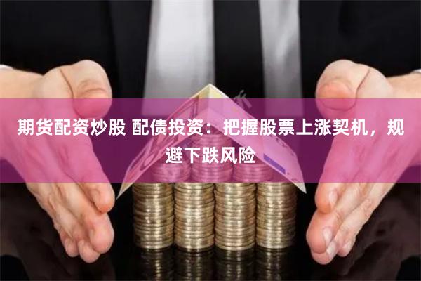 期货配资炒股 配债投资：把握股票上涨契机，规避下跌风险