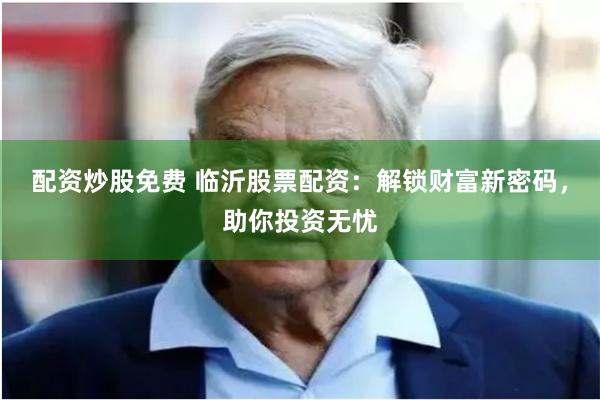 配资炒股免费 临沂股票配资：解锁财富新密码，助你投资无忧
