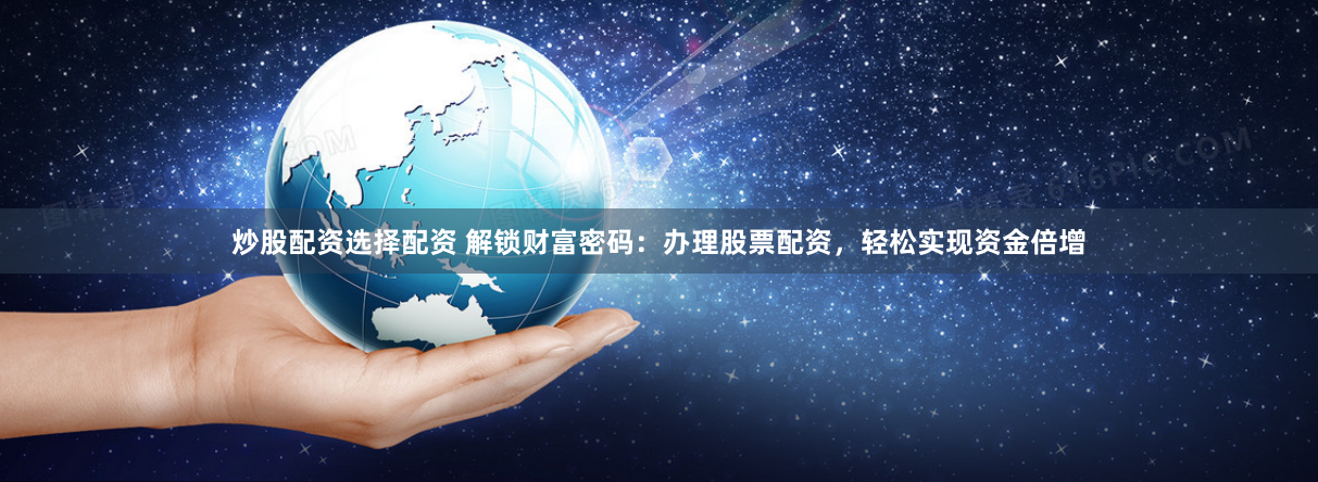 炒股配资选择配资 解锁财富密码：办理股票配资，轻松实现资金倍增