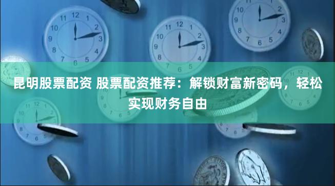 昆明股票配资 股票配资推荐：解锁财富新密码，轻松实现财务自由