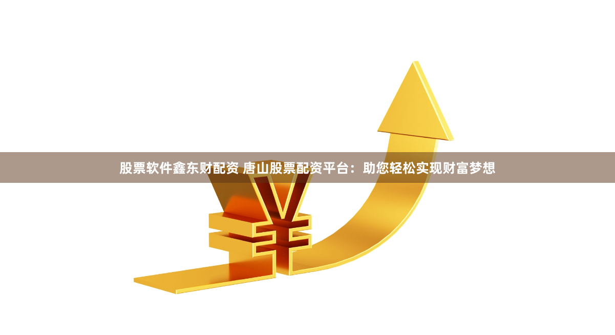 股票软件鑫东财配资 唐山股票配资平台：助您轻松实现财富梦想