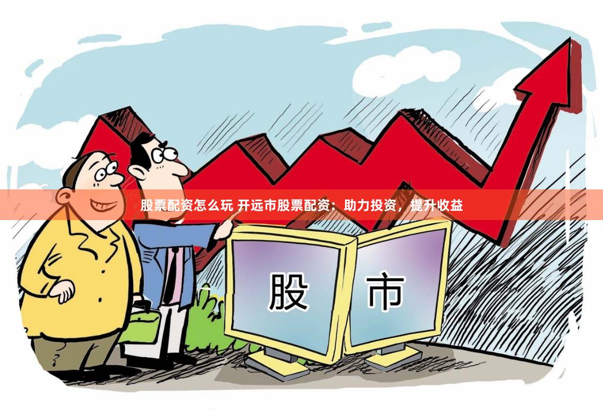 股票配资怎么玩 开远市股票配资：助力投资，提升收益