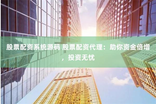 股票配资系统源码 股票配资代理：助你资金倍增，投资无忧