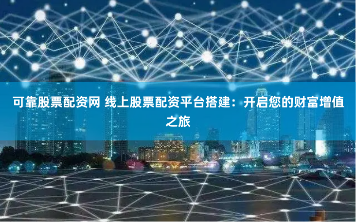 可靠股票配资网 线上股票配资平台搭建：开启您的财富增值之旅