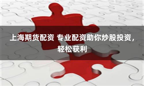 上海期货配资 专业配资助你炒股投资，轻松获利