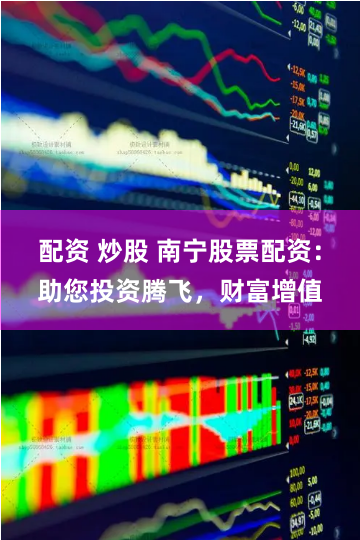 配资 炒股 南宁股票配资：助您投资腾飞，财富增值