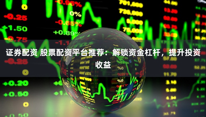 证券配资 股票配资平台推荐：解锁资金杠杆，提升投资收益