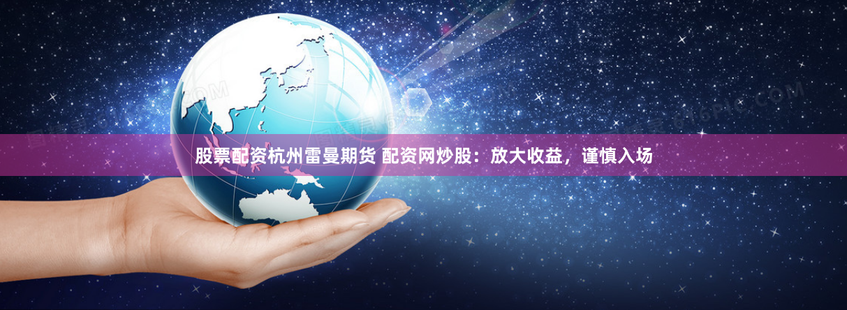 股票配资杭州雷曼期货 配资网炒股：放大收益，谨慎入场