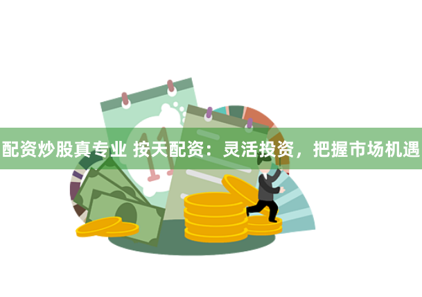 配资炒股真专业 按天配资：灵活投资，把握市场机遇