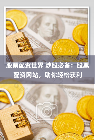 股票配资世界 炒股必备：股票配资网站，助你轻松获利