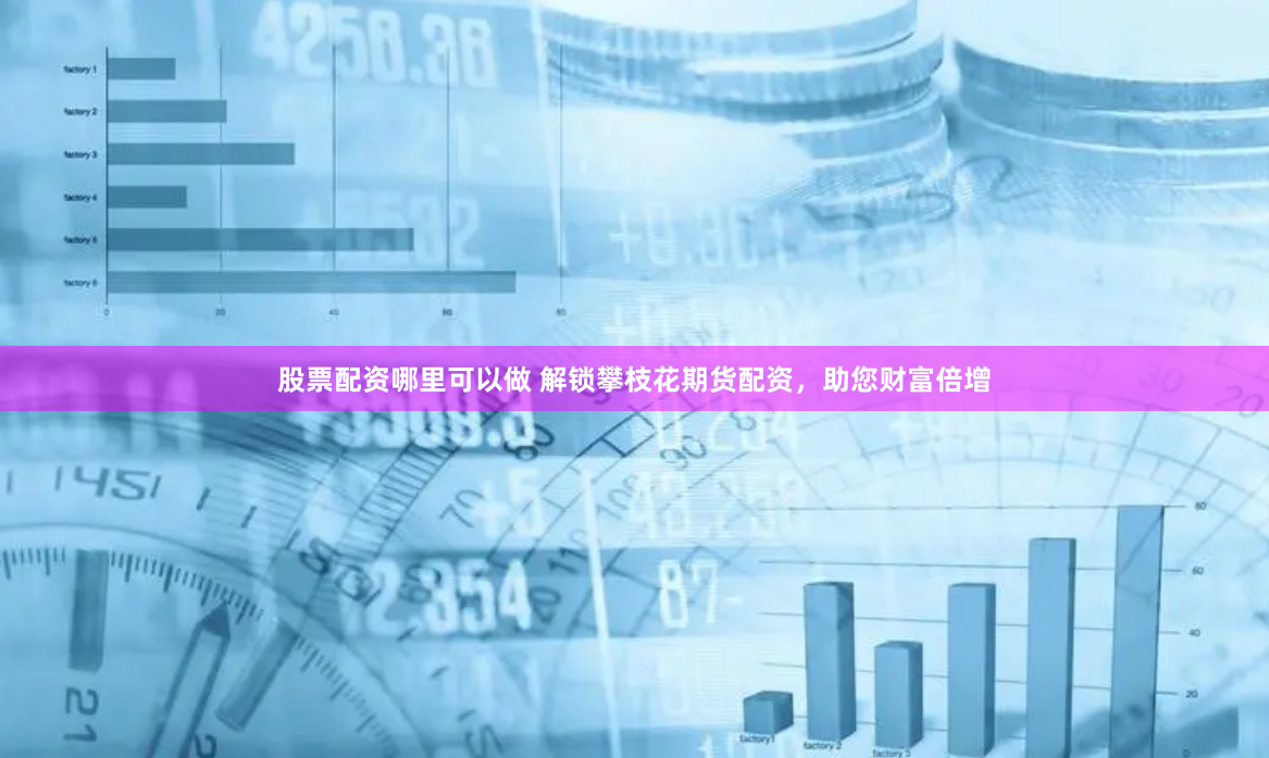股票配资哪里可以做 解锁攀枝花期货配资，助您财富倍增