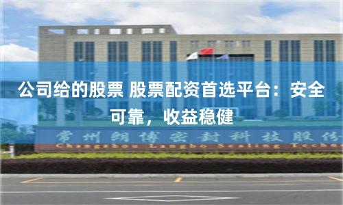 公司给的股票 股票配资首选平台：安全可靠，收益稳健