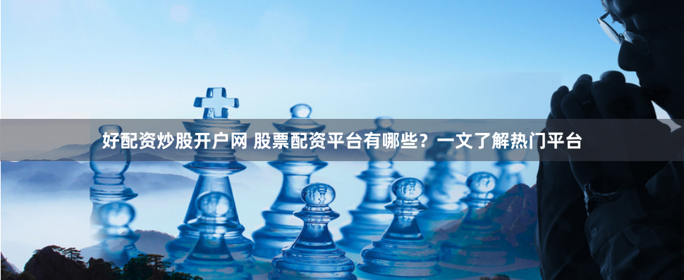 好配资炒股开户网 股票配资平台有哪些？一文了解热门平台