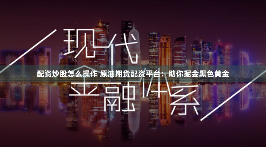 配资炒股怎么操作 原油期货配资平台：助你掘金黑色黄金