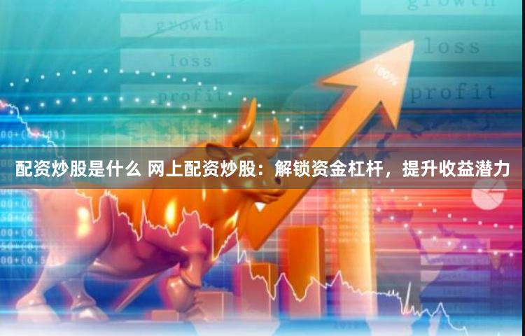 配资炒股是什么 网上配资炒股：解锁资金杠杆，提升收益潜力