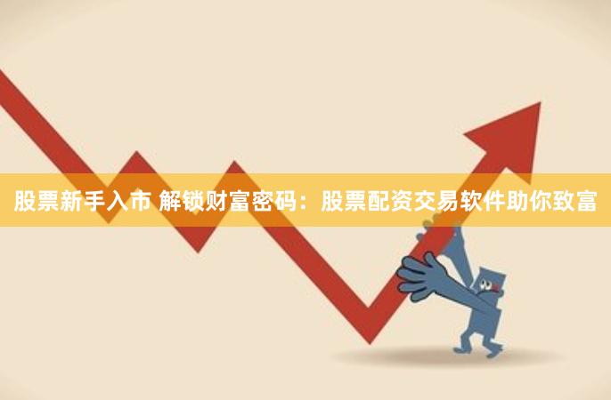 股票新手入市 解锁财富密码：股票配资交易软件助你致富