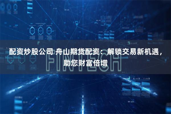 配资炒股公司 舟山期货配资：解锁交易新机遇，助您财富倍增