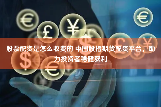 股票配资是怎么收费的 中国股指期货配资平台，助力投资者稳健获利