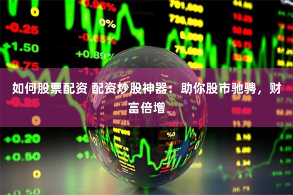 如何股票配资 配资炒股神器：助你股市驰骋，财富倍增