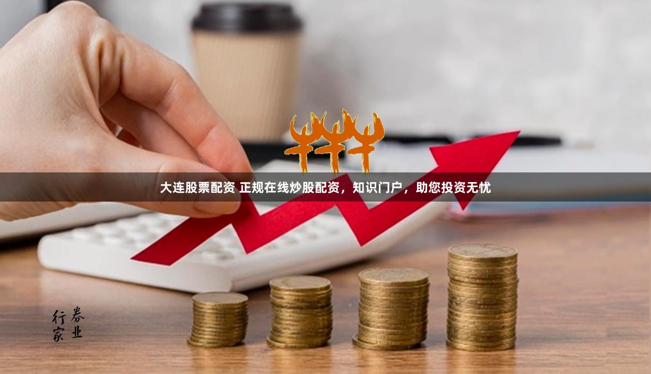 大连股票配资 正规在线炒股配资，知识门户，助您投资无忧