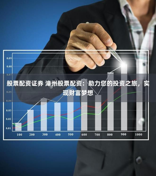 股票配资证券 漳州股票配资：助力您的投资之旅，实现财富梦想