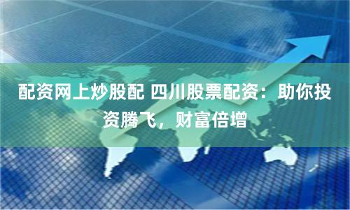 配资网上炒股配 四川股票配资：助你投资腾飞，财富倍增