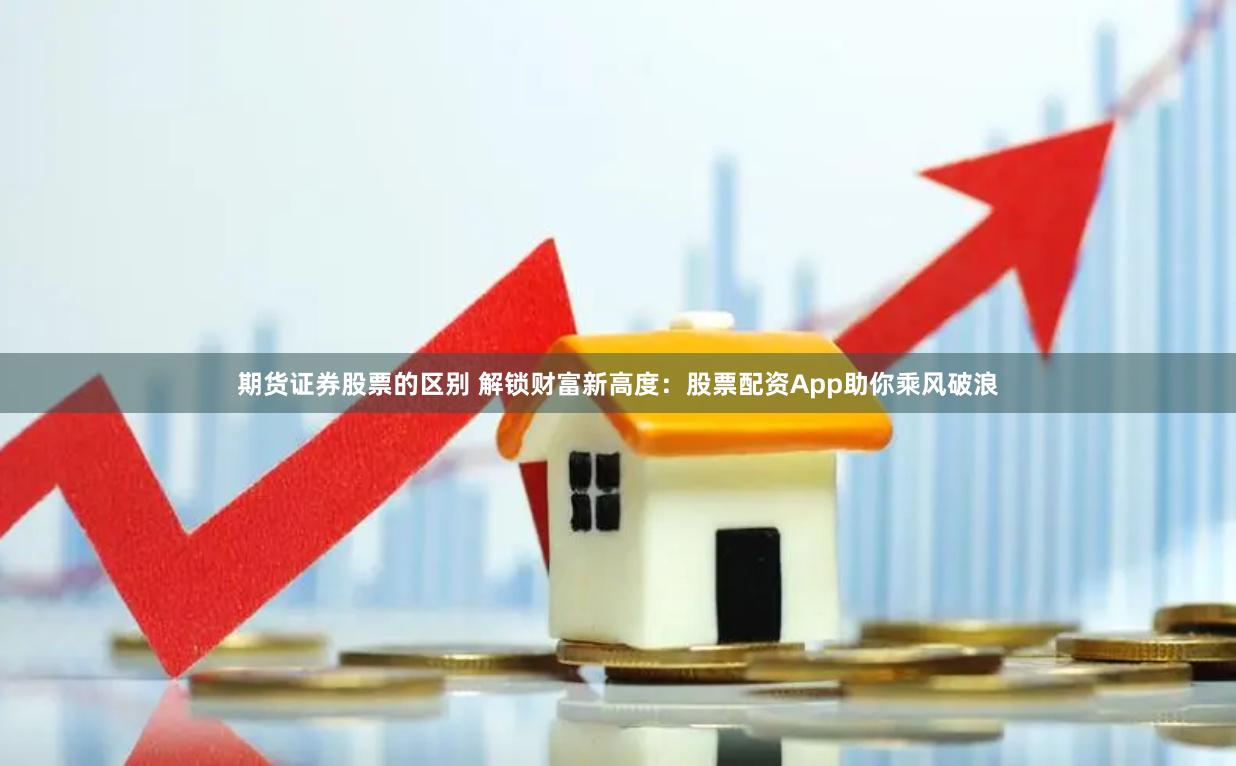期货证券股票的区别 解锁财富新高度：股票配资App助你乘风破浪