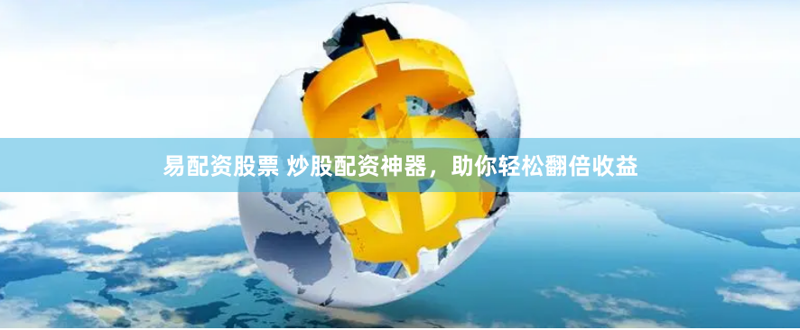 易配资股票 炒股配资神器，助你轻松翻倍收益
