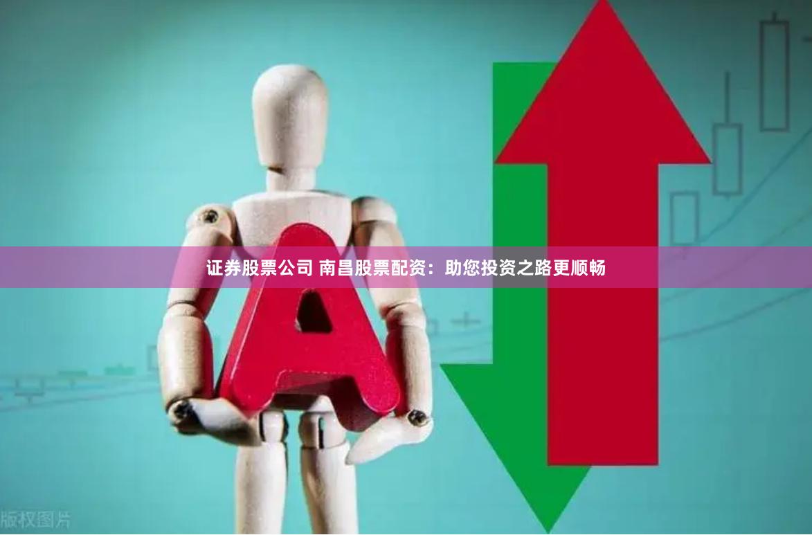证券股票公司 南昌股票配资：助您投资之路更顺畅