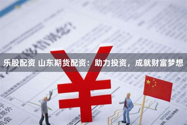 乐股配资 山东期货配资：助力投资，成就财富梦想