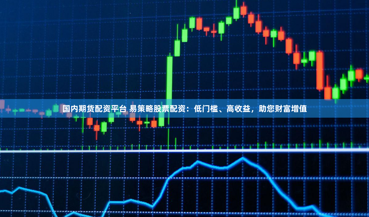 国内期货配资平台 易策略股票配资：低门槛、高收益，助您财富增值