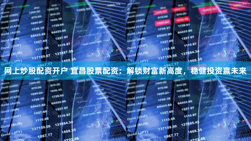 网上炒股配资开户 宜昌股票配资：解锁财富新高度，稳健投资赢未来