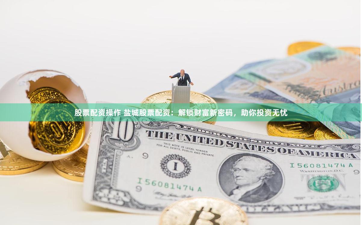 股票配资操作 盐城股票配资：解锁财富新密码，助你投资无忧